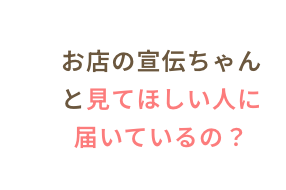 お店の宣伝ちゃんと見てほしい人に届いているの？
